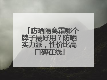 防晒隔离霜哪个牌子最好用？防晒实力派，性价比高口碑在线