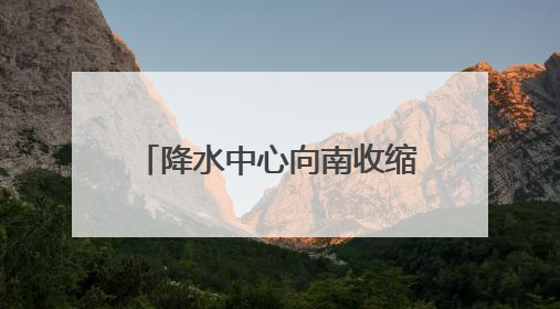 降水中心向南收缩 安徽长江以南仍有暴雨到大暴雨