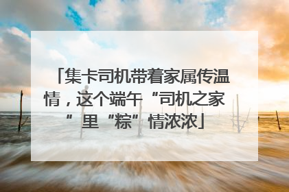集卡司机带着家属传温情，这个端午“司机之家”里“粽”情浓浓