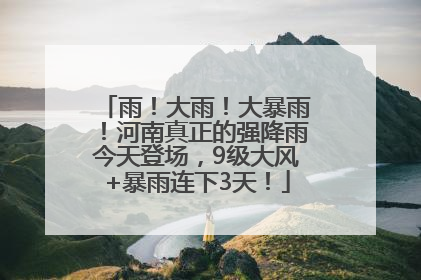雨！大雨！大暴雨！河南真正的强降雨今天登场，9级大风+暴雨连下3天！