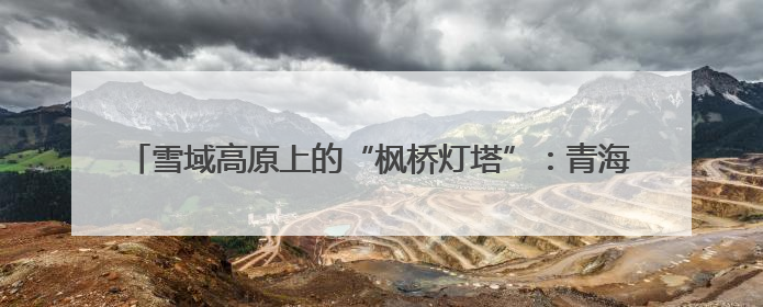 雪域高原上的“枫桥灯塔”：青海吉迈派出所书写新时代警务答卷