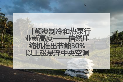 颠覆制冷和热泵行业新高度——信然压缩机推出节能30%以上磁悬浮中央空调和磁悬浮热泵