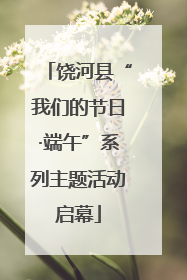 饶河县“我们的节日·端午”系列主题活动启幕