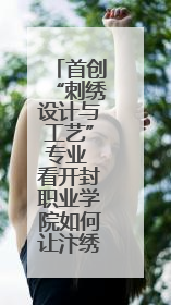 首创“刺绣设计与工艺”专业 看开封职业学院如何让汴绣重焕生机