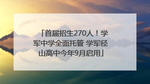 首届招生270人！学军中学全面托管 学军径山高中今年9月启用