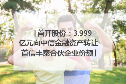 首开股份：3.999亿元向中信金融资产转让首信丰泰合伙企业份额
