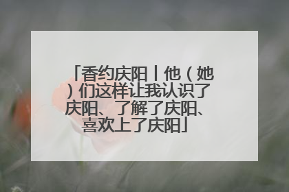香约庆阳丨他（她）们这样让我认识了庆阳、了解了庆阳、喜欢上了庆阳