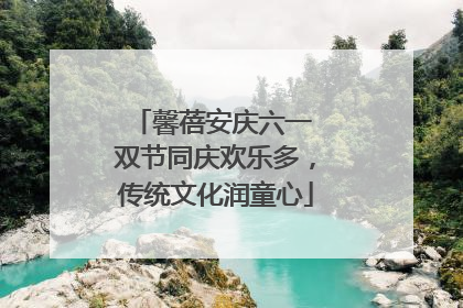 馨蓓安庆六一 双节同庆欢乐多，传统文化润童心