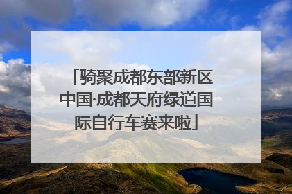 骑聚成都东部新区 中国·成都天府绿道国际自行车赛来啦