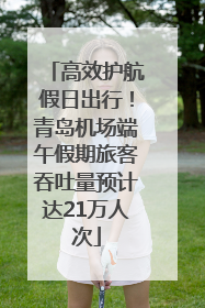 高效护航假日出行！青岛机场端午假期旅客吞吐量预计达21万人次