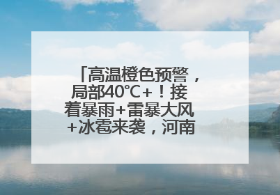 高温橙色预警，局部40℃+！接着暴雨+雷暴大风+冰雹来袭，河南将迎大范围降雨