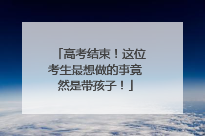 高考结束！这位考生最想做的事竟然是带孩子！