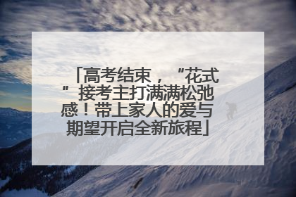 高考结束，“花式”接考主打满满松弛感！带上家人的爱与期望开启全新旅程