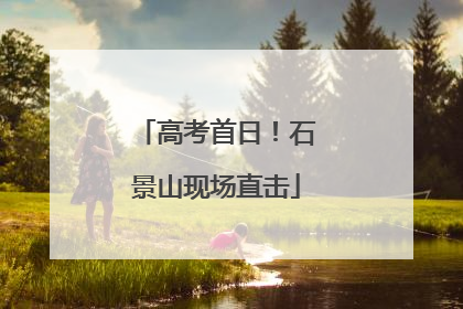 高考首日！石景山现场直击