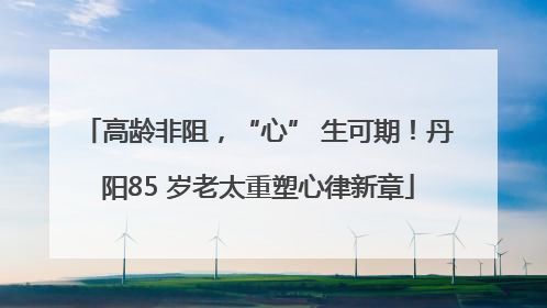 高龄非阻，“心” 生可期！丹阳85 岁老太重塑心律新章