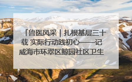 鲁医风采｜扎根基层三十载 实际行动践初心——记威海市环翠区鲸园社区卫生服务中心主任梁永江