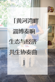 黄河湾畔 淄博奏响生态与经济共生协奏曲