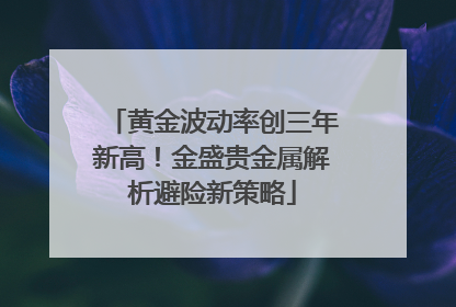 黄金波动率创三年新高！金盛贵金属解析避险新策略