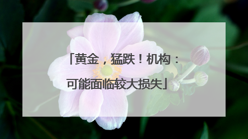 黄金，猛跌！机构：可能面临较大损失