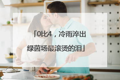0比4，冷雨淬出绿茵场最滚烫的泪