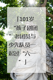 101岁“孩子剧团”老团员与少先队员一起过“六一”