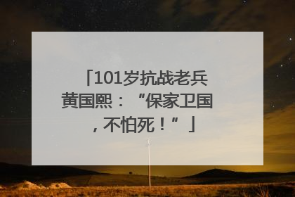101岁抗战老兵黄国熙：“保家卫国，不怕死！”