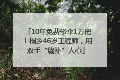 10年免费修伞1万把！桐乡46岁工程师，用双手“缝补”人心