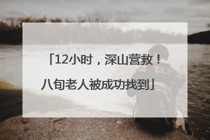 12小时，深山营救！八旬老人被成功找到