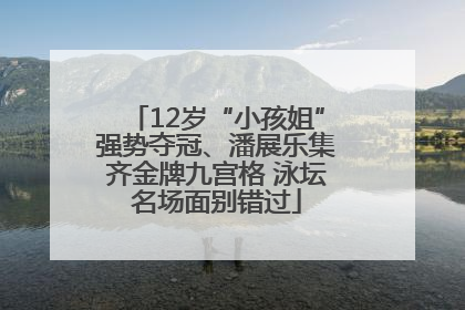 12岁“小孩姐”强势夺冠、潘展乐集齐金牌九宫格 泳坛名场面别错过
