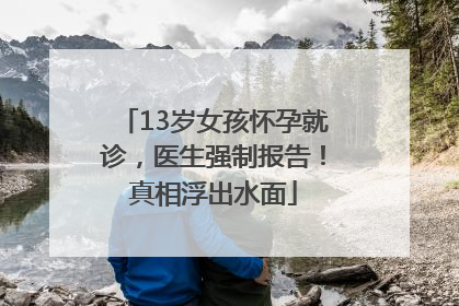 13岁女孩怀孕就诊，医生强制报告！真相浮出水面