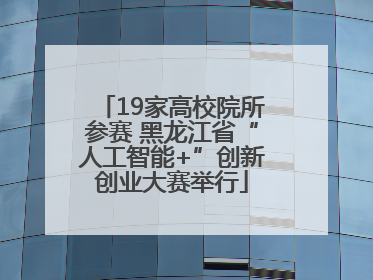 19家高校院所参赛 黑龙江省“人工智能+”创新创业大赛举行