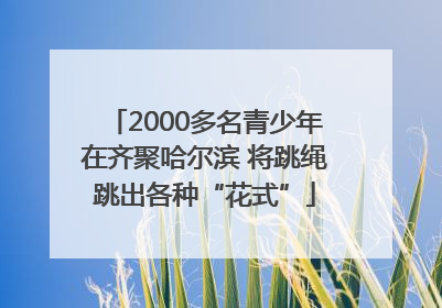 2000多名青少年在齐聚哈尔滨 将跳绳跳出各种“花式”