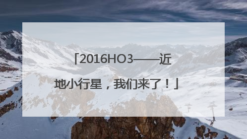 2016HO3——近地小行星，我们来了！