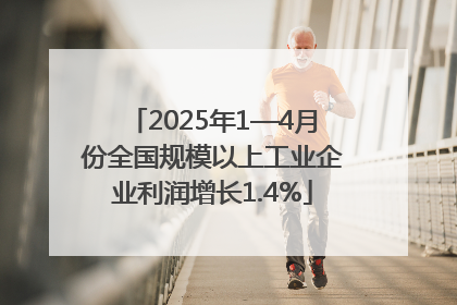 2025年1—4月份全国规模以上工业企业利润增长1.4%