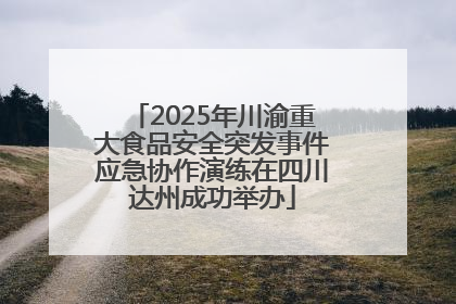 2025年川渝重大食品安全突发事件应急协作演练在四川达州成功举办