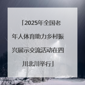 2025年全国老年人体育助力乡村振兴展示交流活动在四川北川举行