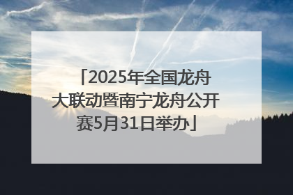 2025年全国龙舟大联动暨南宁龙舟公开赛5月31日举办