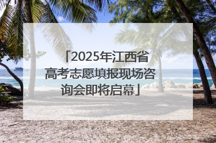 2025年江西省高考志愿填报现场咨询会即将启幕