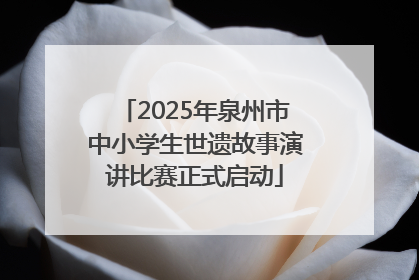 2025年泉州市中小学生世遗故事演讲比赛正式启动