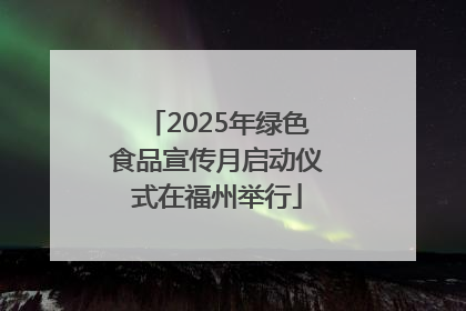 2025年绿色食品宣传月启动仪式在福州举行
