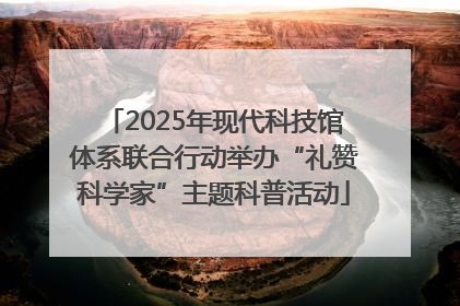 2025年现代科技馆体系联合行动举办“礼赞科学家”主题科普活动