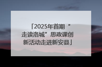 2025年首期“走读洛城”思政课创新活动走进新安县
