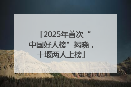 2025年首次“中国好人榜”揭晓，十堰两人上榜