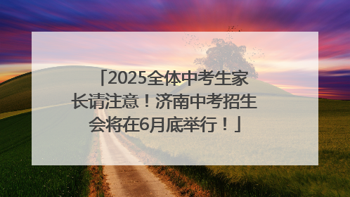 2025全体中考生家长请注意！济南中考招生会将在6月底举行！