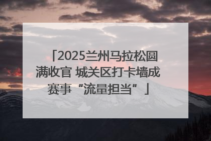 2025兰州马拉松圆满收官 城关区打卡墙成赛事“流量担当”