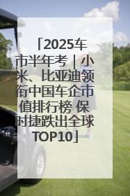 2025车市半年考｜小米、比亚迪领衔中国车企市值排行榜 保时捷跌出全球TOP10