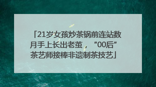 21岁女孩炒茶锅前连站数月手上长出老茧，“00后”茶艺师接棒非遗制茶技艺