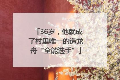 36岁，他就成了村里唯一的造龙舟“全能选手”