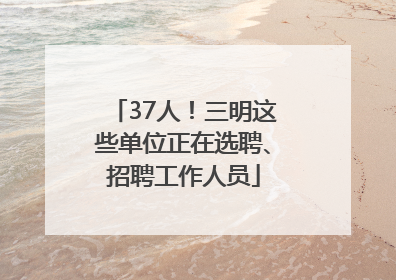 37人！三明这些单位正在选聘、招聘工作人员