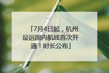 7月4日起，杭州最远国内航线首次开通！时长公布